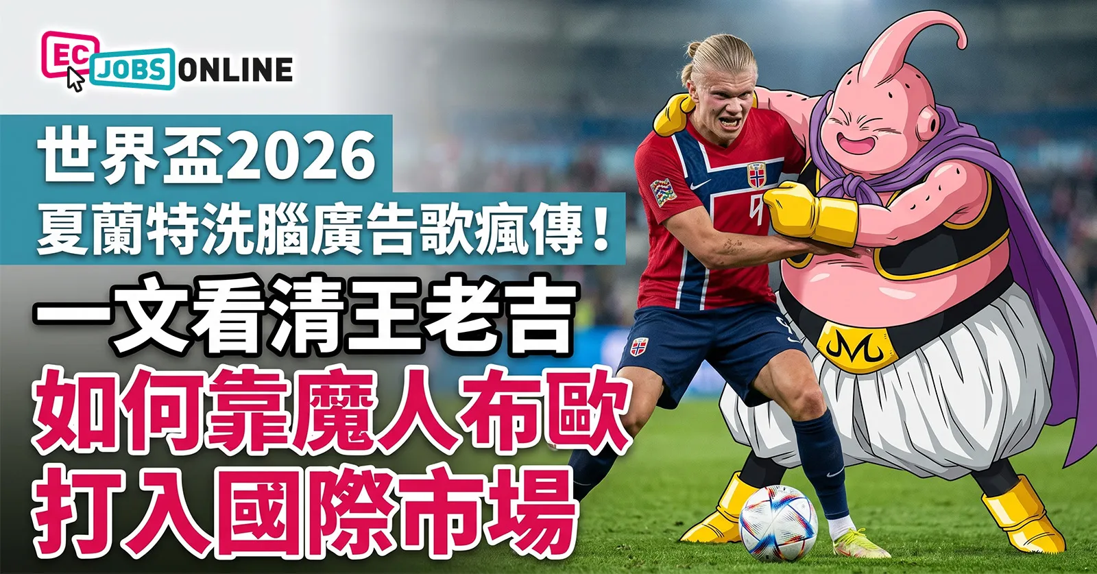 【世界盃2026】夏蘭特洗腦廣告歌瘋傳！一文看清王老吉如何靠魔人布歐打入國際市場